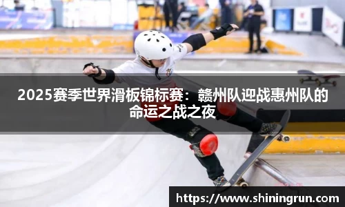 2025赛季世界滑板锦标赛：赣州队迎战惠州队的命运之战之夜