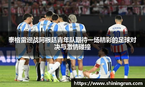 泰格雷迎战阿根廷青年队期待一场精彩的足球对决与激情碰撞